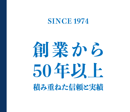 「SINCE 1974」創業から50年以上。積み重ねた信頼と実績